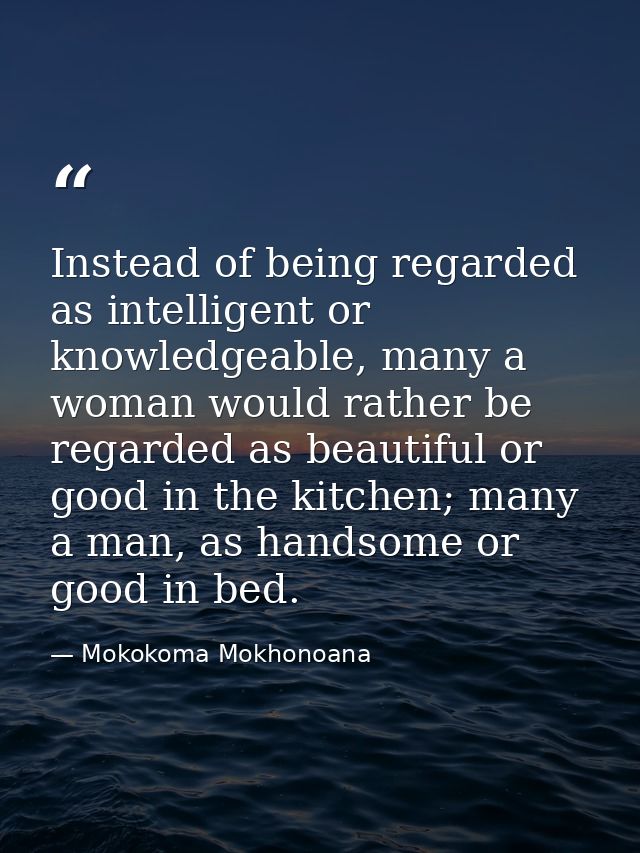 Instead of being regarded as intelligent or knowledgeable, many a woman would rather be regarded as beautiful or good in — Mokokoma Mokhonoana