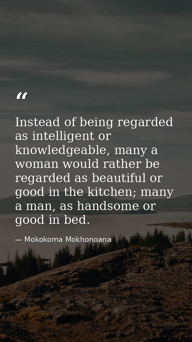 Instead of being regarded as intelligent or knowledgeable, many a woman would rather be regarded as beautiful or good in — Mokokoma Mokhonoana