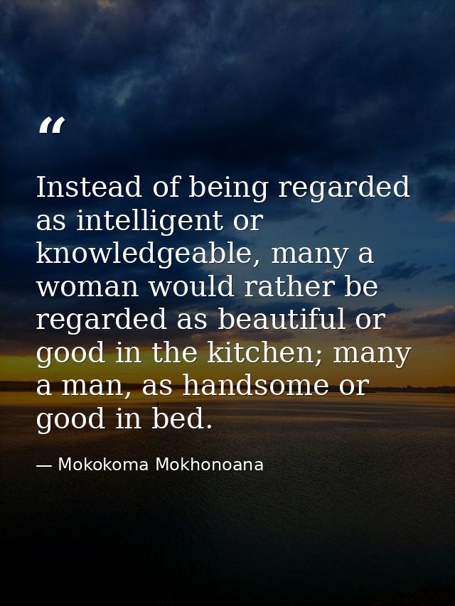 Instead of being regarded as intelligent or knowledgeable, many a woman would rather be regarded as beautiful or good in — Mokokoma Mokhonoana