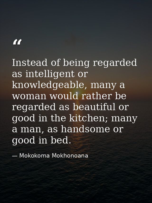 Instead of being regarded as intelligent or knowledgeable, many a woman would rather be regarded as beautiful or good in — Mokokoma Mokhonoana