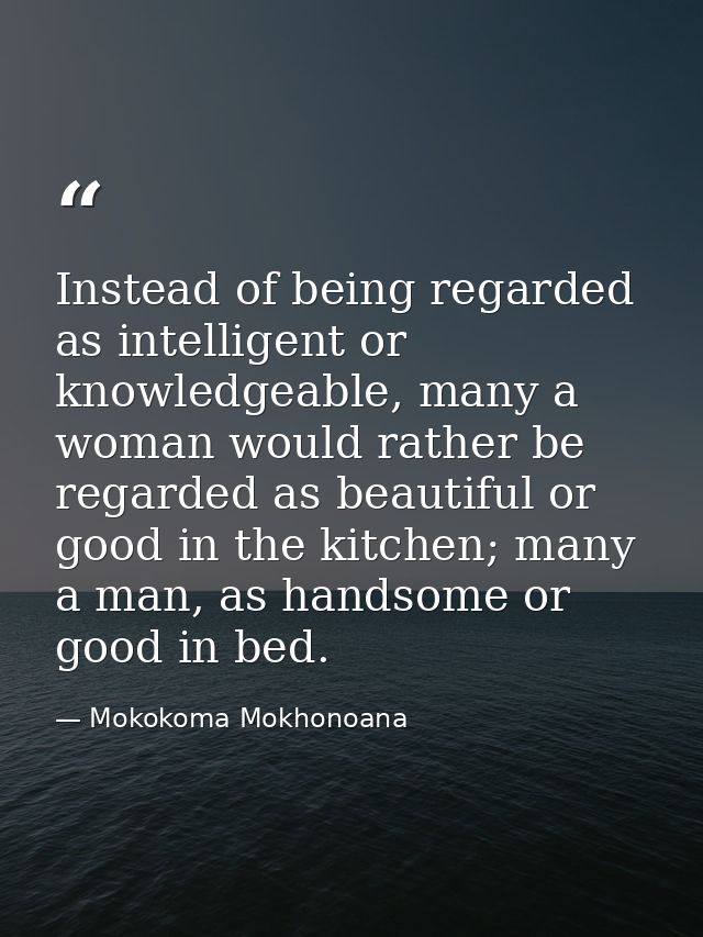 Instead of being regarded as intelligent or knowledgeable, many a woman would rather be regarded as beautiful or good in — Mokokoma Mokhonoana