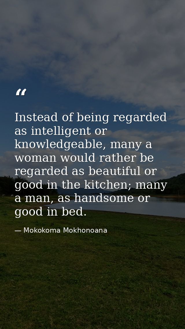 Instead of being regarded as intelligent or knowledgeable, many a woman would rather be regarded as beautiful or good in — Mokokoma Mokhonoana