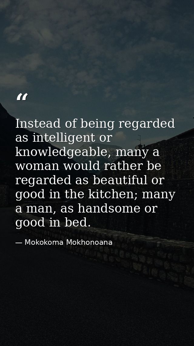 Instead of being regarded as intelligent or knowledgeable, many a woman would rather be regarded as beautiful or good in — Mokokoma Mokhonoana