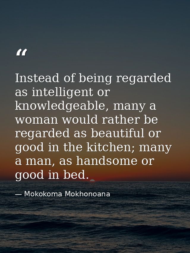 Instead of being regarded as intelligent or knowledgeable, many a woman would rather be regarded as beautiful or good in — Mokokoma Mokhonoana
