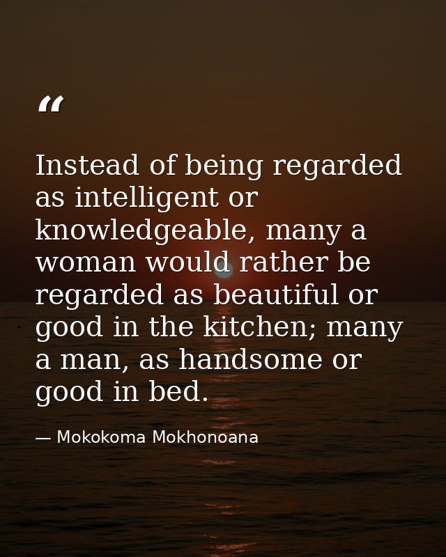 Instead of being regarded as intelligent or knowledgeable, many a woman would rather be regarded as beautiful or good in — Mokokoma Mokhonoana