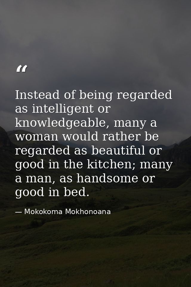 Instead of being regarded as intelligent or knowledgeable, many a woman would rather be regarded as beautiful or good in — Mokokoma Mokhonoana