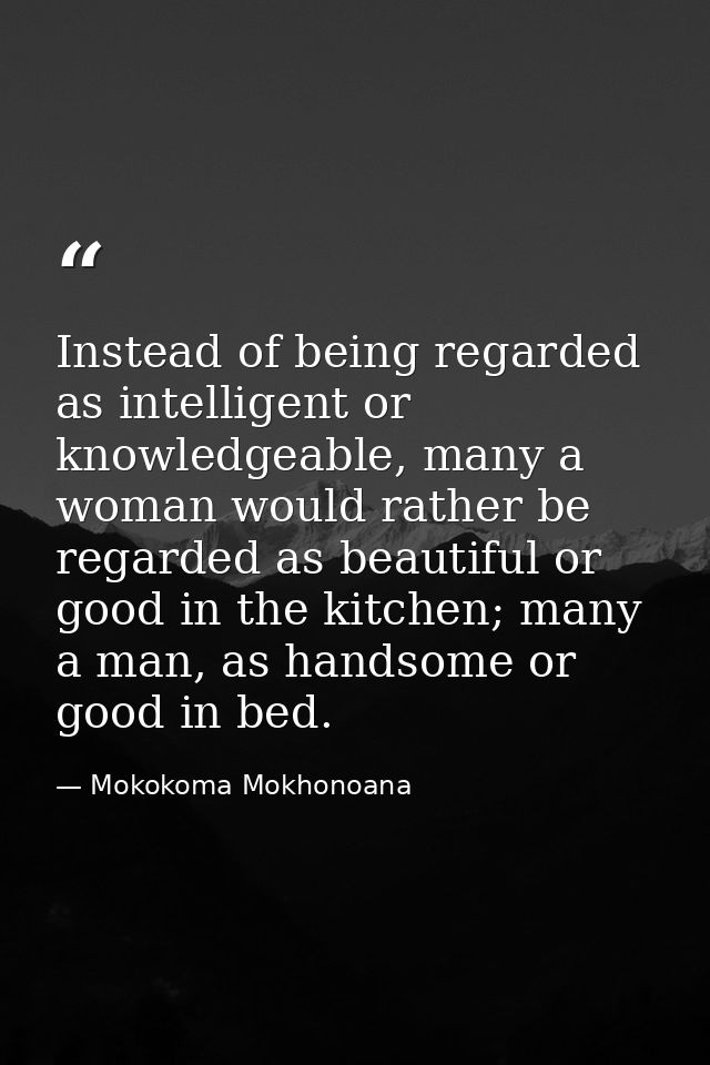 Instead of being regarded as intelligent or knowledgeable, many a woman would rather be regarded as beautiful or good in — Mokokoma Mokhonoana