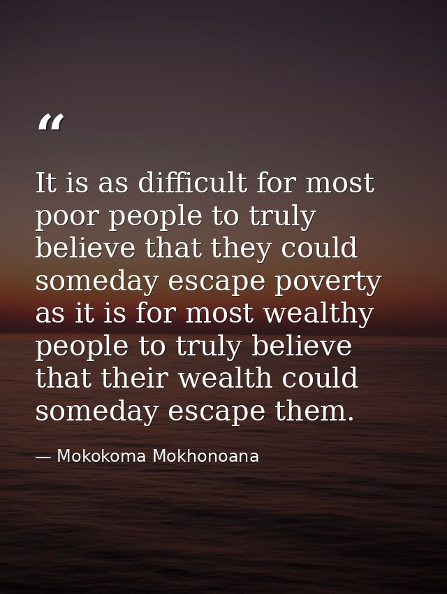 It is as difficult for most poor people to truly believe that they could someday escape poverty as it is for most wealth — Mokokoma Mokhonoana