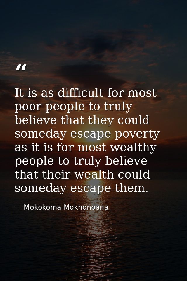 It is as difficult for most poor people to truly believe that they could someday escape poverty as it is for most wealth — Mokokoma Mokhonoana