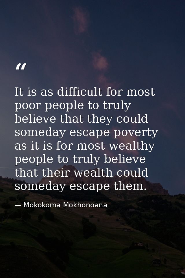 It is as difficult for most poor people to truly believe that they could someday escape poverty as it is for most wealth — Mokokoma Mokhonoana