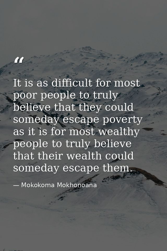 It is as difficult for most poor people to truly believe that they could someday escape poverty as it is for most wealth — Mokokoma Mokhonoana