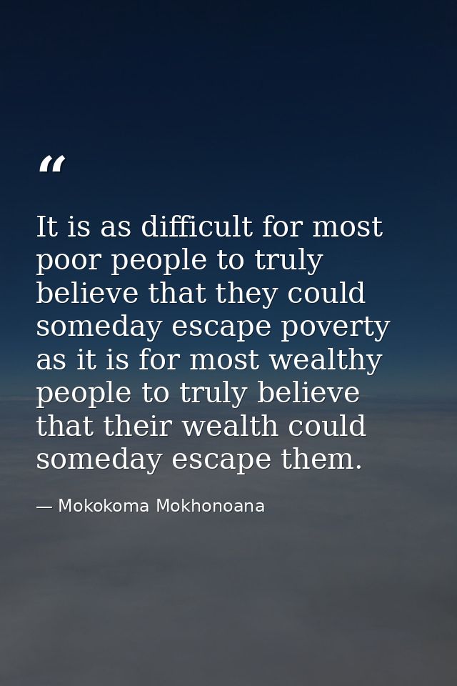 It is as difficult for most poor people to truly believe that they could someday escape poverty as it is for most wealth — Mokokoma Mokhonoana