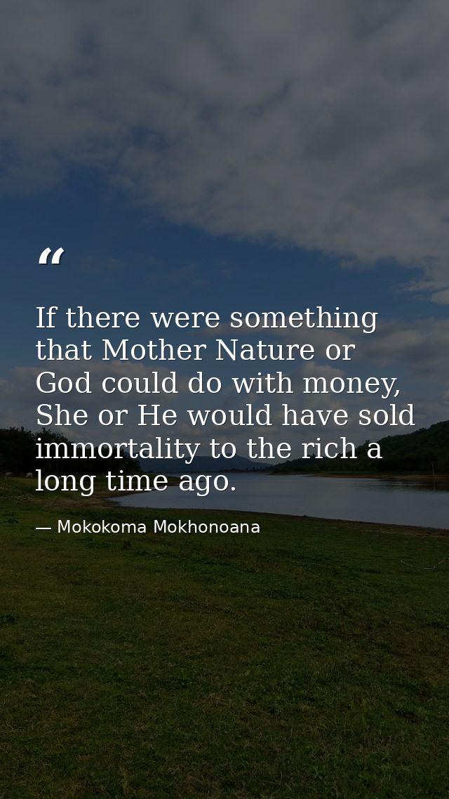 If there were something that Mother Nature or God could do with money, She or He would have sold immortality to the rich — Mokokoma Mokhonoana