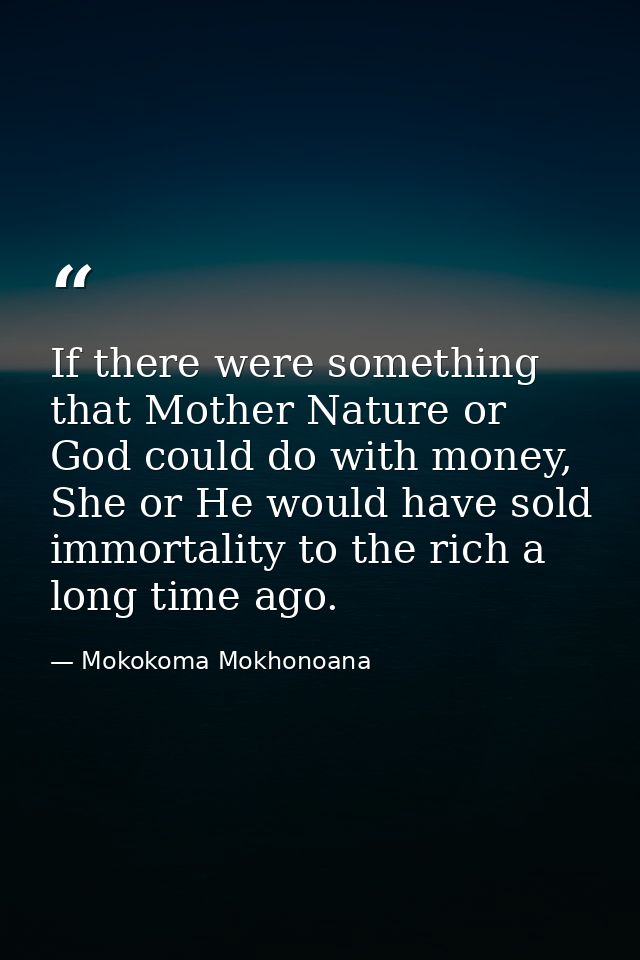 If there were something that Mother Nature or God could do with money, She or He would have sold immortality to the rich — Mokokoma Mokhonoana