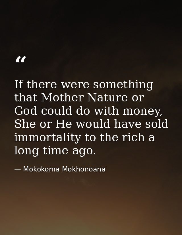 If there were something that Mother Nature or God could do with money, She or He would have sold immortality to the rich — Mokokoma Mokhonoana