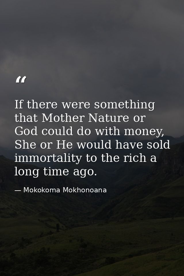 If there were something that Mother Nature or God could do with money, She or He would have sold immortality to the rich — Mokokoma Mokhonoana