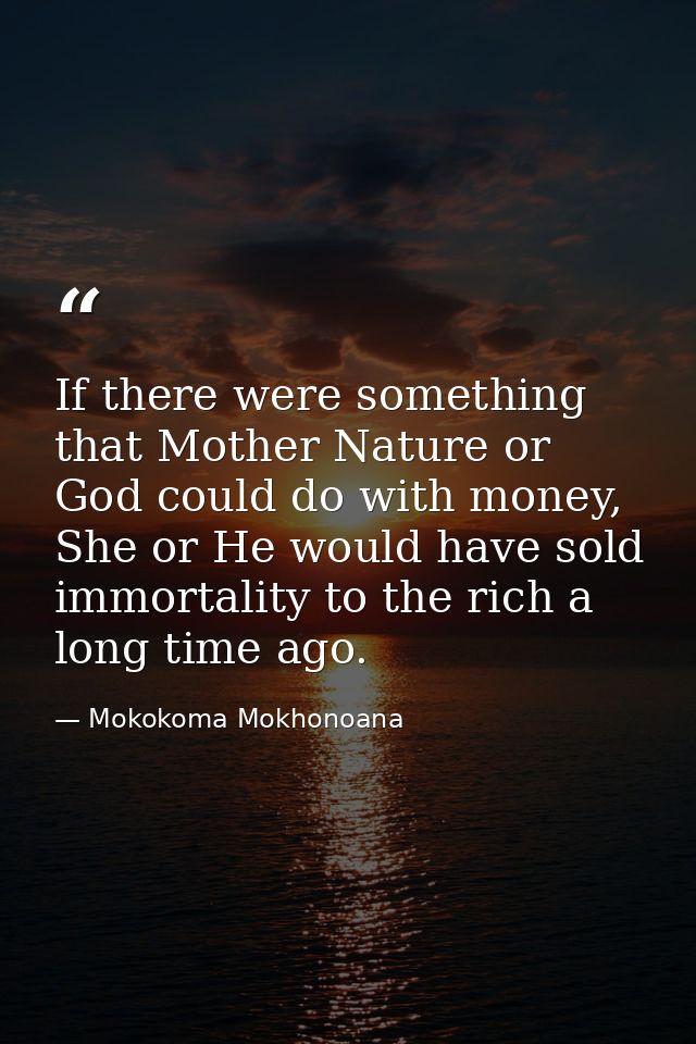 If there were something that Mother Nature or God could do with money, She or He would have sold immortality to the rich — Mokokoma Mokhonoana