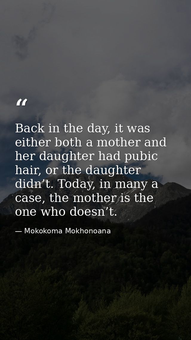 Back in the day, it was either both a mother and her daughter had pubic hair, or the daughter didn’t. Today, in many a c — Mokokoma Mokhonoana