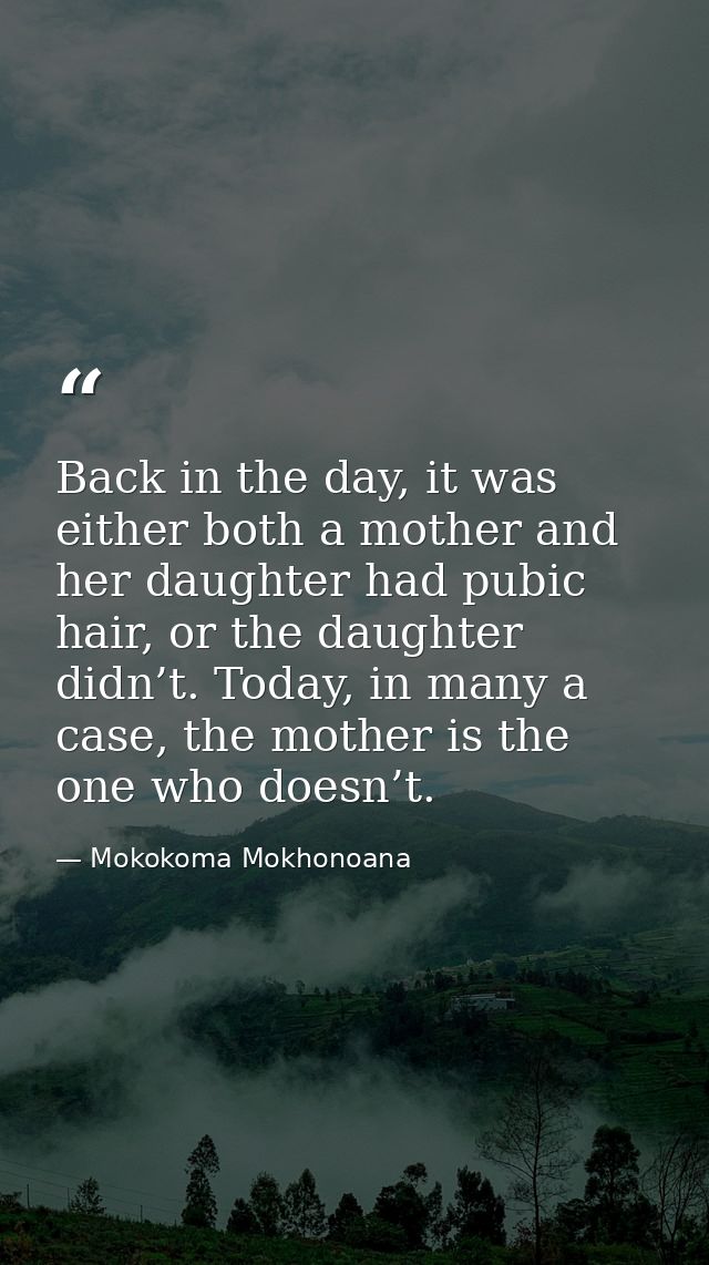 Back in the day, it was either both a mother and her daughter had pubic hair, or the daughter didn’t. Today, in many a c — Mokokoma Mokhonoana