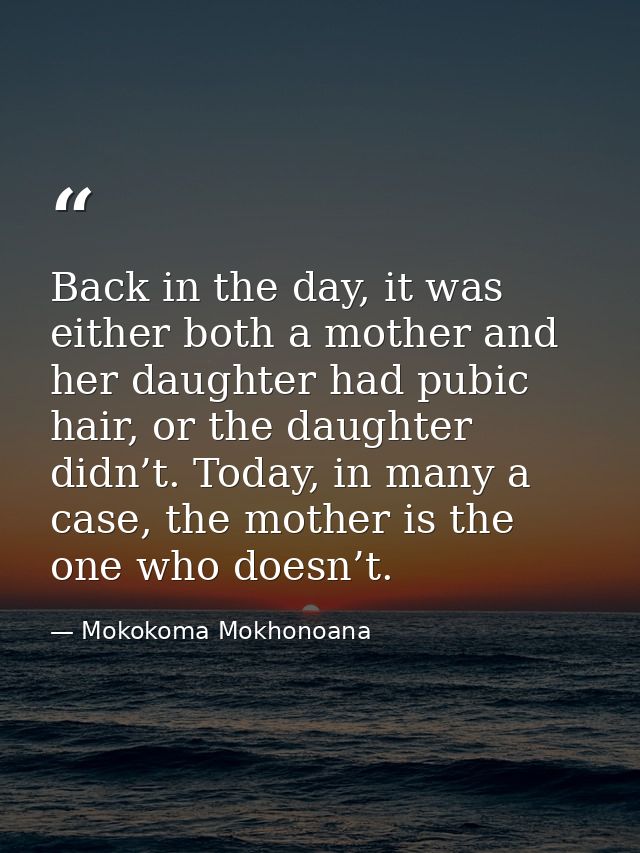 Back in the day, it was either both a mother and her daughter had pubic hair, or the daughter didn’t. Today, in many a c — Mokokoma Mokhonoana