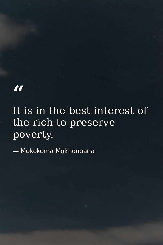 It is in the best interest of the rich to preserve poverty. — Mokokoma Mokhonoana