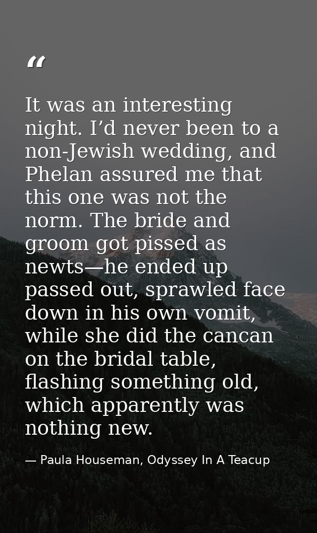 It was an interesting night. I’d never been to a non-Jewish wedding, and Phelan assured me that this one was not the nor — Paula Houseman, Odyssey In A Teacup