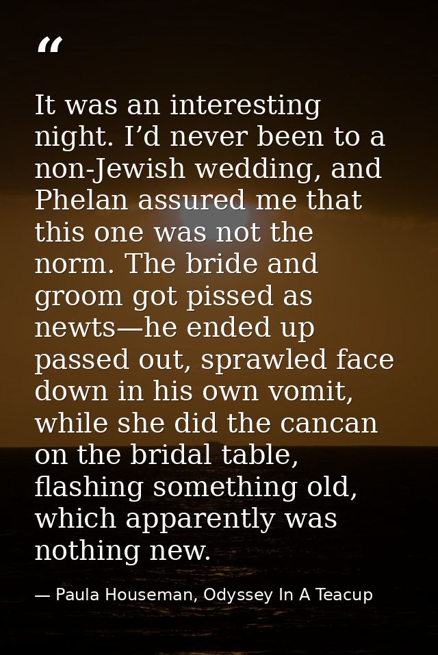 It was an interesting night. I’d never been to a non-Jewish wedding, and Phelan assured me that this one was not the nor — Paula Houseman, Odyssey In A Teacup