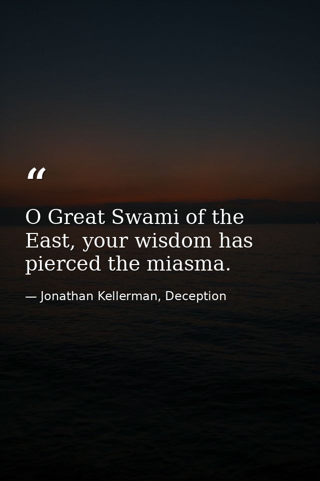 O Great Swami of the East, your wisdom has pierced the miasma. — Jonathan Kellerman, Deception