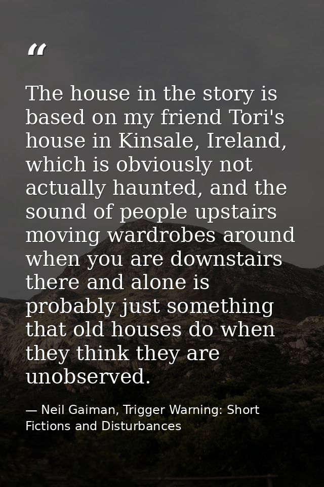 The house in the story is based on my friend Tori's house in Kinsale, Ireland, which is obviously not actually haunted,  — Neil Gaiman, Trigger Warning: Short Fictions and Disturbances