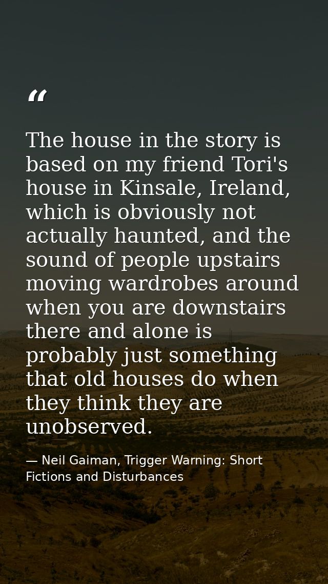 The house in the story is based on my friend Tori's house in Kinsale, Ireland, which is obviously not actually haunted,  — Neil Gaiman, Trigger Warning: Short Fictions and Disturbances