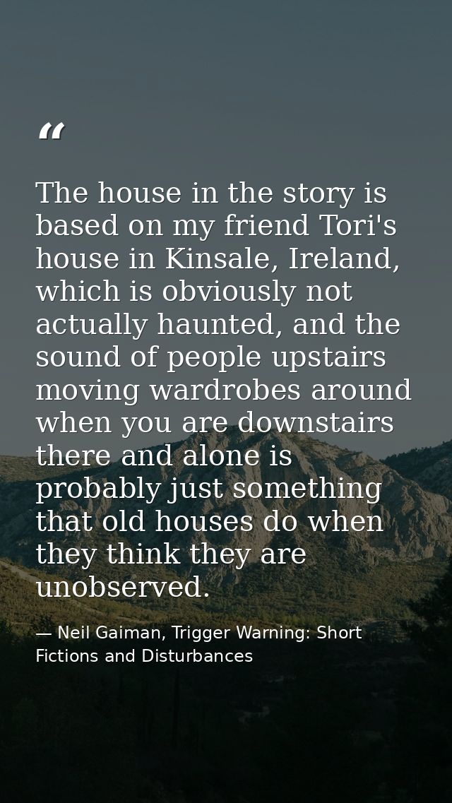 The house in the story is based on my friend Tori's house in Kinsale, Ireland, which is obviously not actually haunted,  — Neil Gaiman, Trigger Warning: Short Fictions and Disturbances