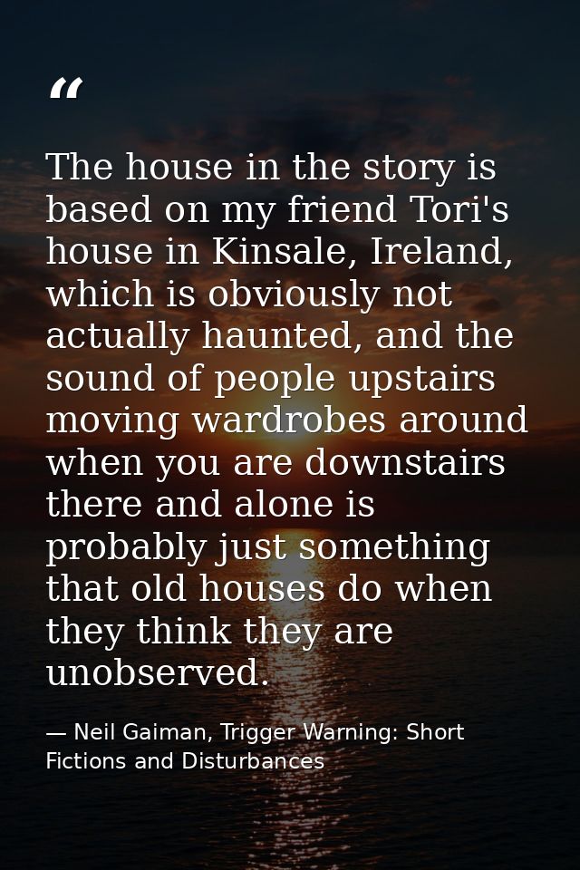 The house in the story is based on my friend Tori's house in Kinsale, Ireland, which is obviously not actually haunted,  — Neil Gaiman, Trigger Warning: Short Fictions and Disturbances