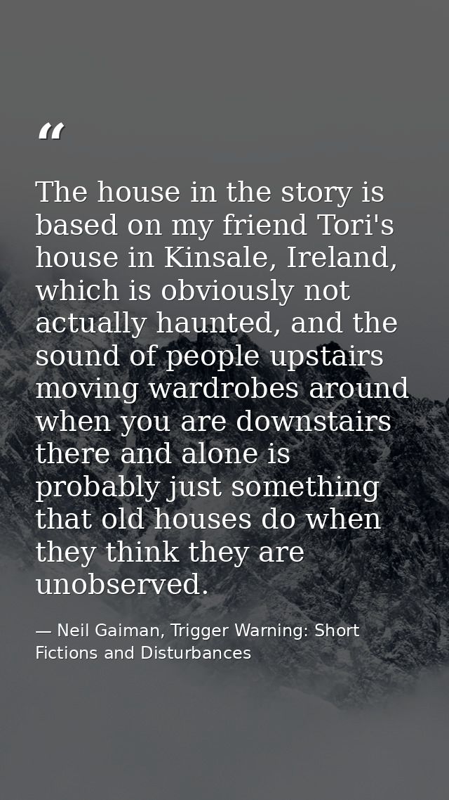 The house in the story is based on my friend Tori's house in Kinsale, Ireland, which is obviously not actually haunted,  — Neil Gaiman, Trigger Warning: Short Fictions and Disturbances