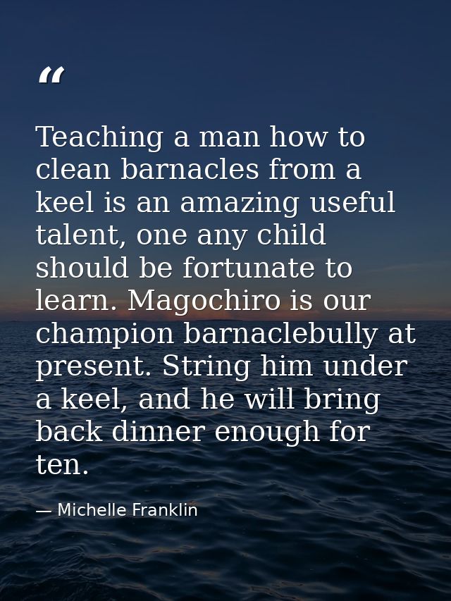 Teaching a man how to clean barnacles from a keel is an amazing useful talent, one any child should be fortunate to lear — Michelle Franklin