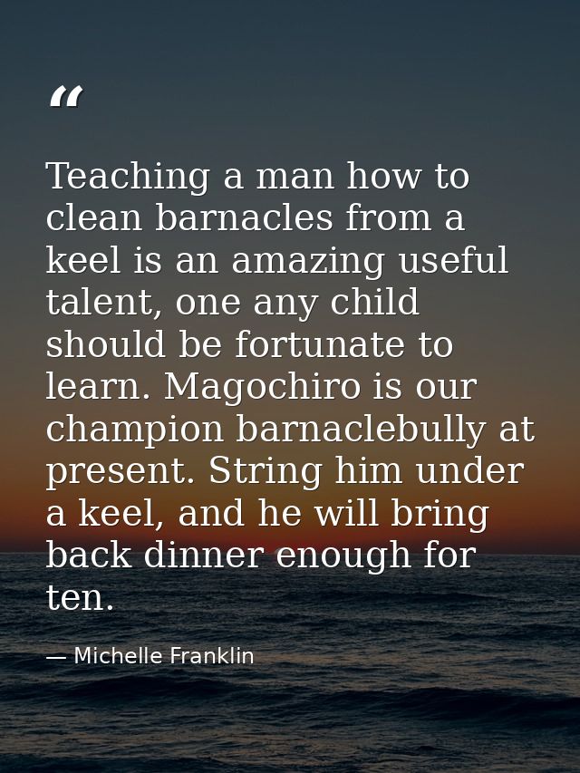 Teaching a man how to clean barnacles from a keel is an amazing useful talent, one any child should be fortunate to lear — Michelle Franklin