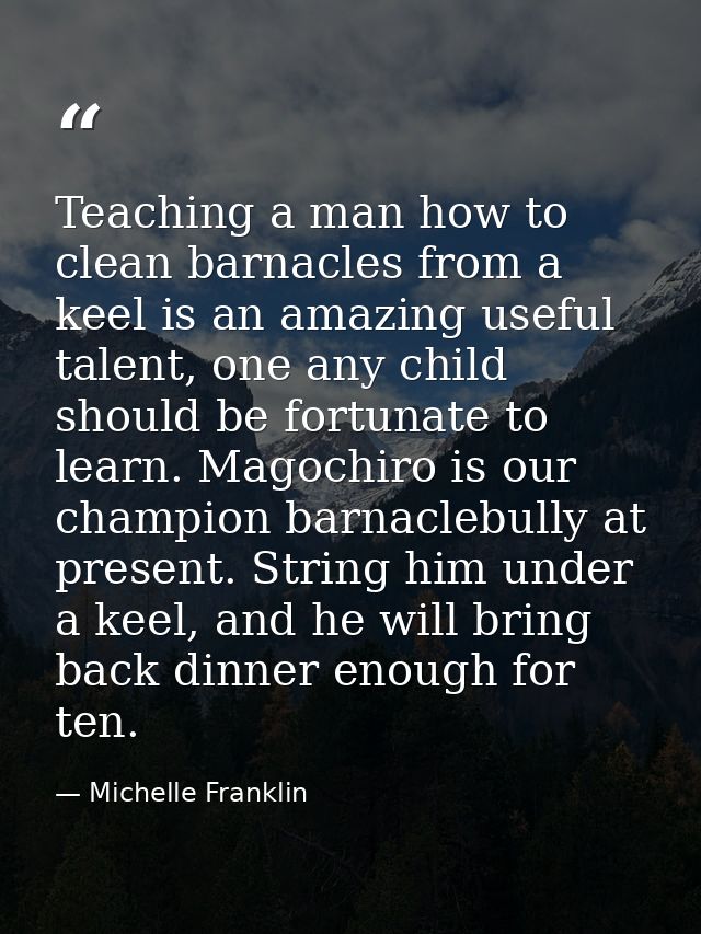 Teaching a man how to clean barnacles from a keel is an amazing useful talent, one any child should be fortunate to lear — Michelle Franklin