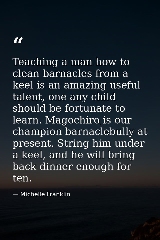 Teaching a man how to clean barnacles from a keel is an amazing useful talent, one any child should be fortunate to lear — Michelle Franklin