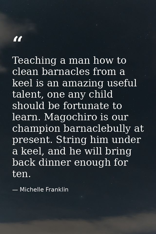 Teaching a man how to clean barnacles from a keel is an amazing useful talent, one any child should be fortunate to lear — Michelle Franklin