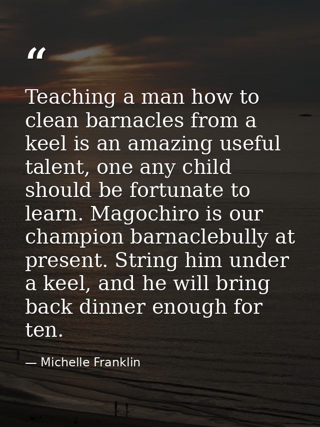 Teaching a man how to clean barnacles from a keel is an amazing useful talent, one any child should be fortunate to lear — Michelle Franklin