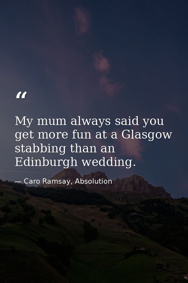 My mum always said you get more fun at a Glasgow stabbing than an Edinburgh wedding. — Caro Ramsay, Absolution
