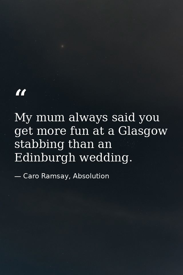 My mum always said you get more fun at a Glasgow stabbing than an Edinburgh wedding. — Caro Ramsay, Absolution