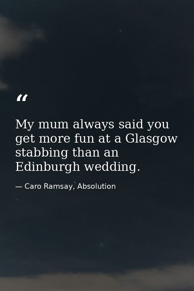 My mum always said you get more fun at a Glasgow stabbing than an Edinburgh wedding. — Caro Ramsay, Absolution