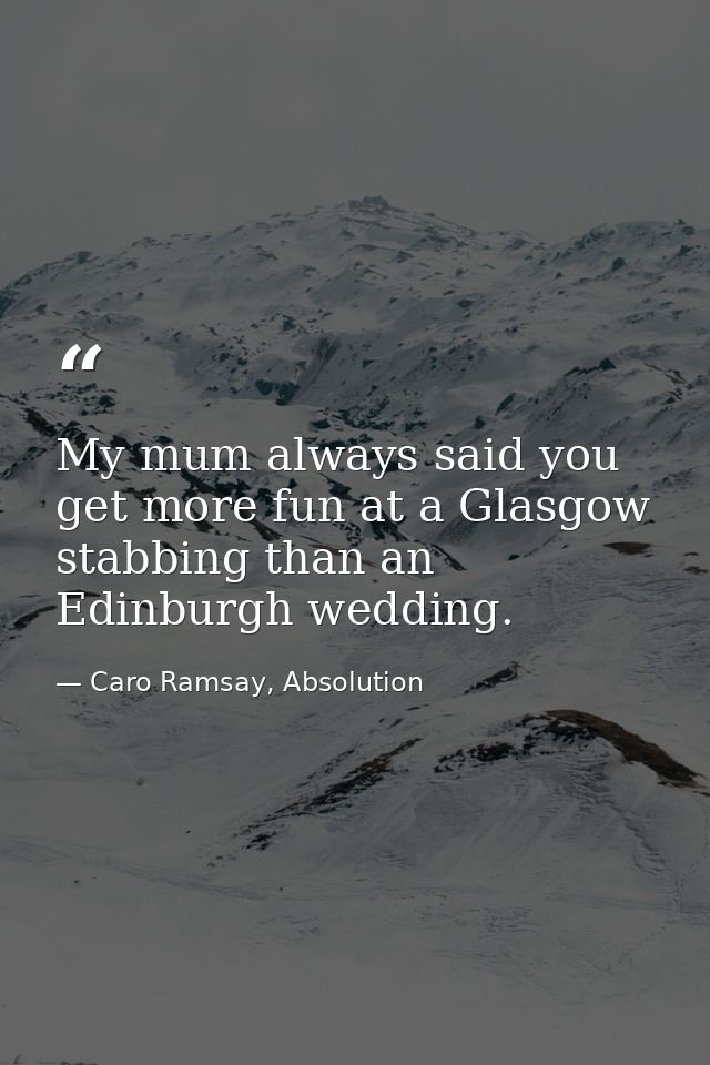 My mum always said you get more fun at a Glasgow stabbing than an Edinburgh wedding. — Caro Ramsay, Absolution