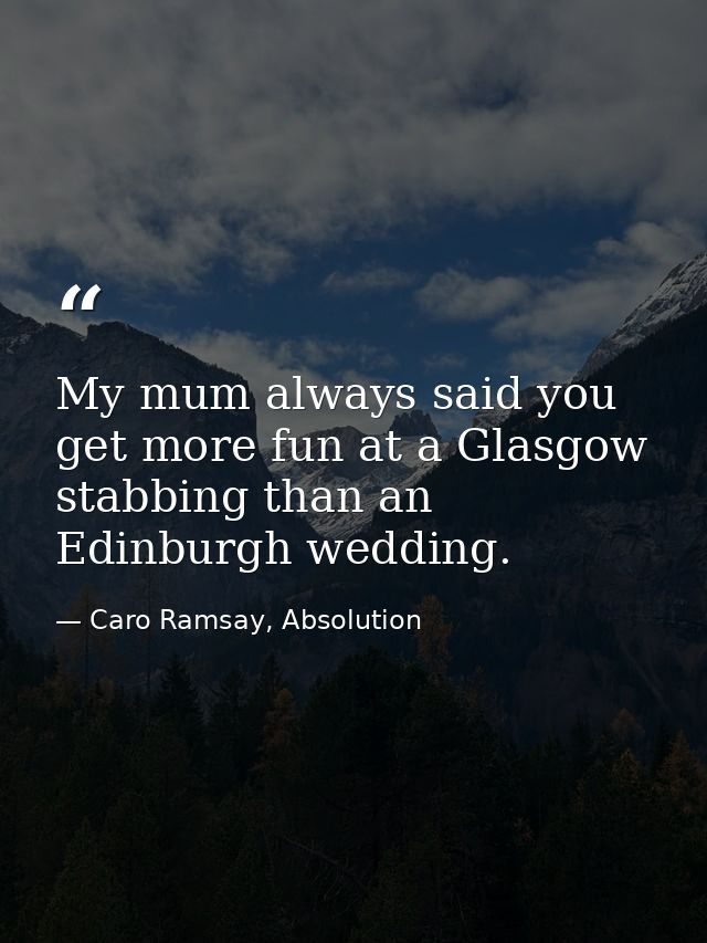 My mum always said you get more fun at a Glasgow stabbing than an Edinburgh wedding. — Caro Ramsay, Absolution