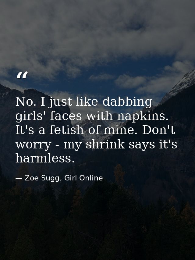 No. I just like dabbing girls' faces with napkins. It's a fetish of mine. Don't worry - my shrink says it's harmless. — Zoe Sugg, Girl Online