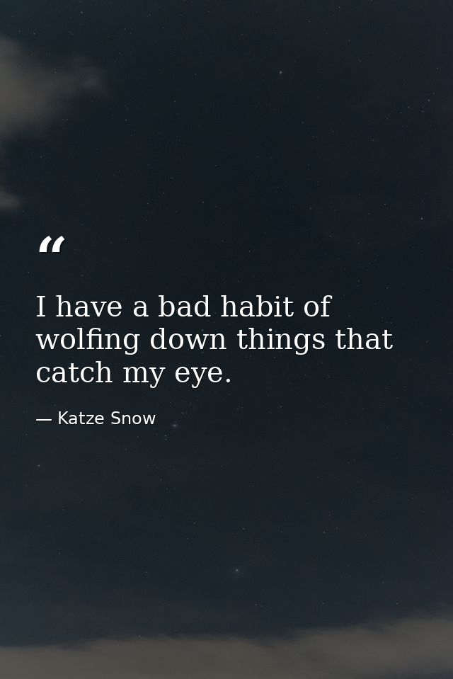I have a bad habit of wolfing down things that catch my eye. — Katze Snow