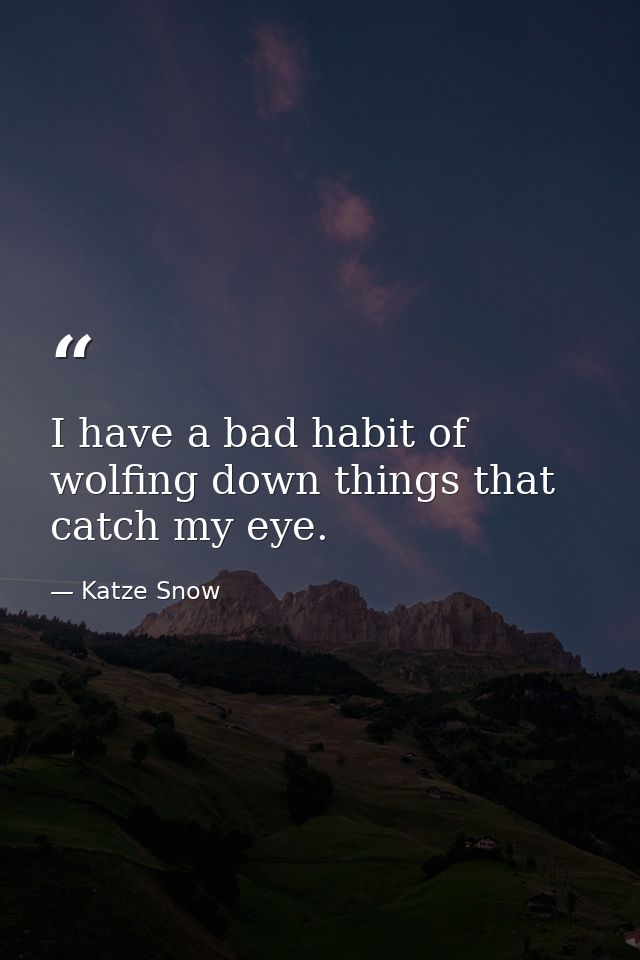 I have a bad habit of wolfing down things that catch my eye. — Katze Snow