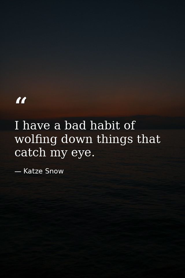 I have a bad habit of wolfing down things that catch my eye. — Katze Snow