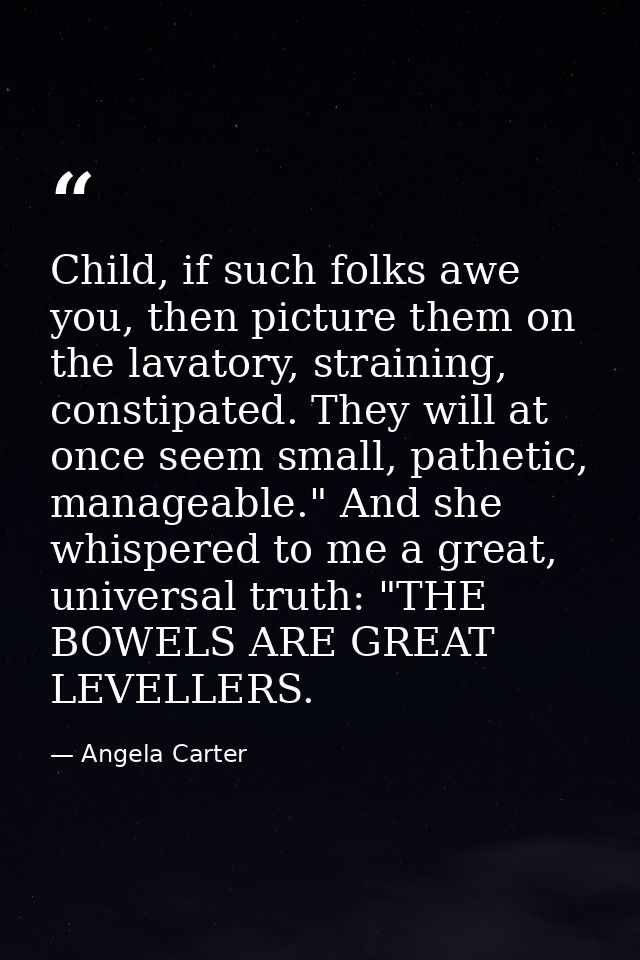 Child, if such folks awe you, then picture them on the lavatory, straining, constipated. They will at once seem small, p — Angela Carter