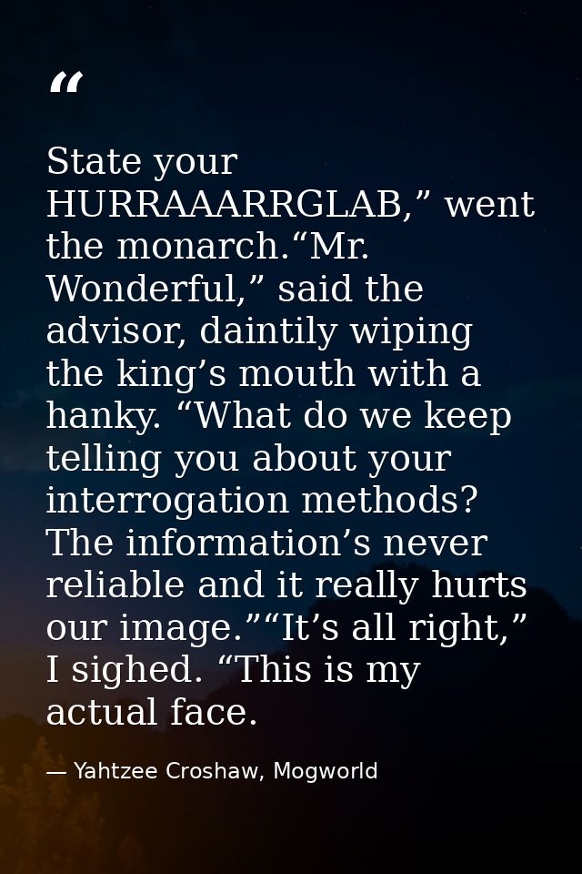 State your HURRAAARRGLAB,” went the monarch.“Mr. Wonderful,” said the advisor, daintily wiping the king’s mouth with a h — Yahtzee Croshaw, Mogworld